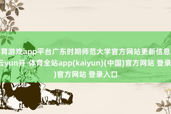 体育游戏app平台广东时期师范大学官方网站更新信息透露-云yun开·体育全站app(kaiyun)(中国)官方网站 登录入口