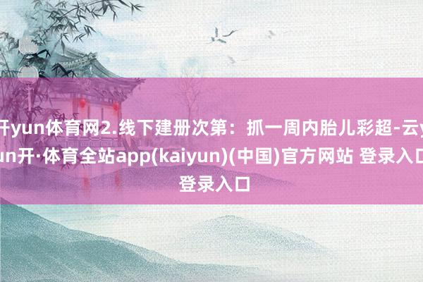 开yun体育网2.线下建册次第：抓一周内胎儿彩超-云yun开·体育全站app(kaiyun)(中国)官方网站 登录入口