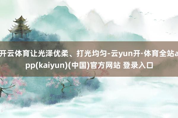 开云体育让光泽优柔、打光均匀-云yun开·体育全站app(kaiyun)(中国)官方网站 登录入口
