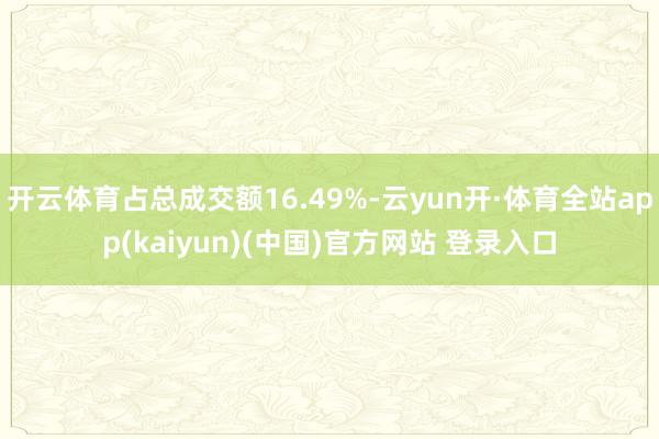 开云体育占总成交额16.49%-云yun开·体育全站app(kaiyun)(中国)官方网站 登录入口