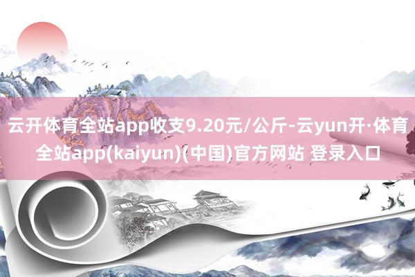 云开体育全站app收支9.20元/公斤-云yun开·体育全站app(kaiyun)(中国)官方网站 登录入口