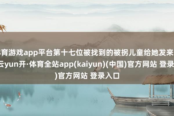 体育游戏app平台第十七位被找到的被拐儿童给她发来音尘-云yun开·体育全站app(kaiyun)(中国)官方网站 登录入口