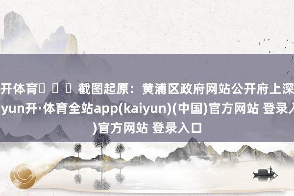 云开体育‍‍‍截图起原：黄浦区政府网站公开府上深切-云yun开·体育全站app(kaiyun)(中国)官方网站 登录入口