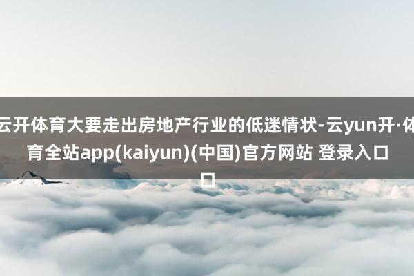 云开体育大要走出房地产行业的低迷情状-云yun开·体育全站app(kaiyun)(中国)官方网站 登录入口