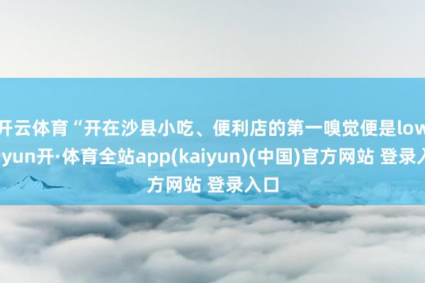 开云体育　　“开在沙县小吃、便利店的第一嗅觉便是low-云yun开·体育全站app(kaiyun)(中国)官方网站 登录入口