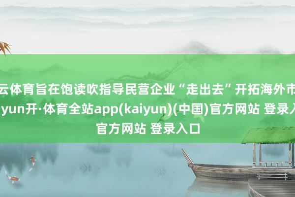 开云体育旨在饱读吹指导民营企业“走出去”开拓海外市集-云yun开·体育全站app(kaiyun)(中国)官方网站 登录入口