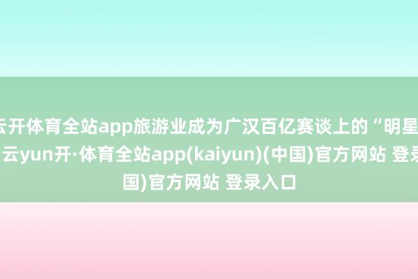 云开体育全站app旅游业成为广汉百亿赛谈上的“明星”产业-云yun开·体育全站app(kaiyun)(中国)官方网站 登录入口