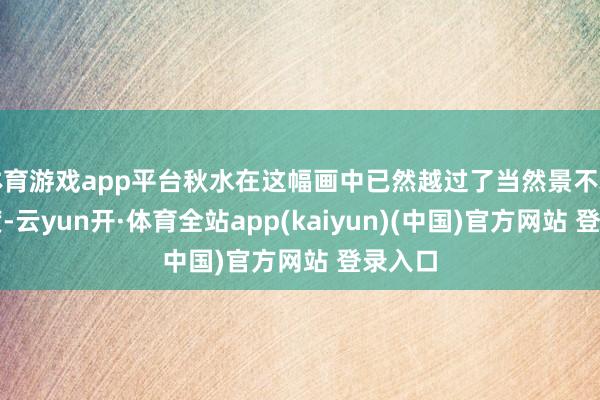 体育游戏app平台秋水在这幅画中已然越过了当然景不雅的限度-云yun开·体育全站app(kaiyun)(中国)官方网站 登录入口