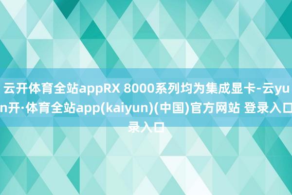 云开体育全站appRX 8000系列均为集成显卡-云yun开·体育全站app(kaiyun)(中国)官方网站 登录入口