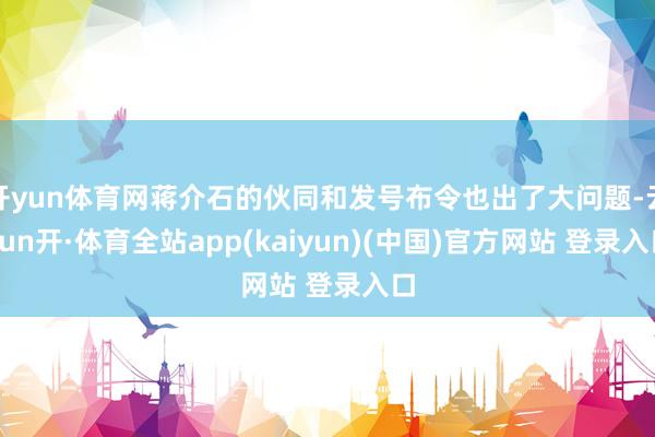开yun体育网蒋介石的伙同和发号布令也出了大问题-云yun开·体育全站app(kaiyun)(中国)官方网站 登录入口