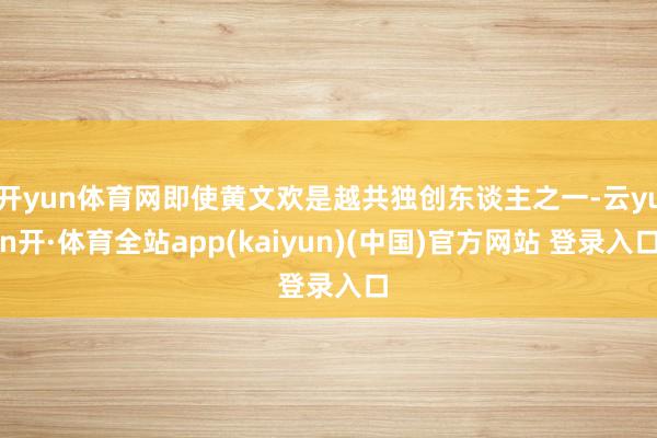 开yun体育网即使黄文欢是越共独创东谈主之一-云yun开·体育全站app(kaiyun)(中国)官方网站 登录入口