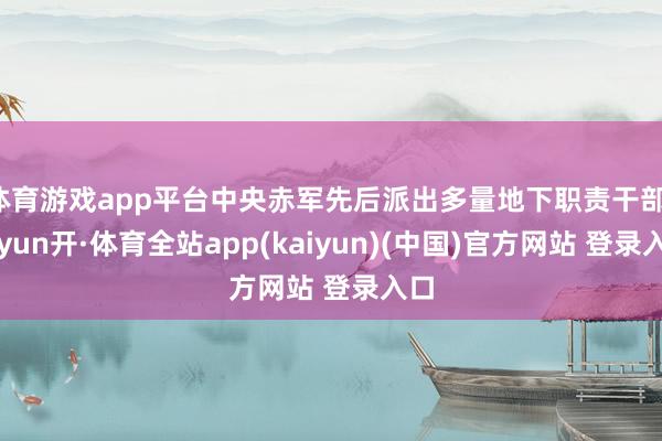体育游戏app平台中央赤军先后派出多量地下职责干部-云yun开·体育全站app(kaiyun)(中国)官方网站 登录入口