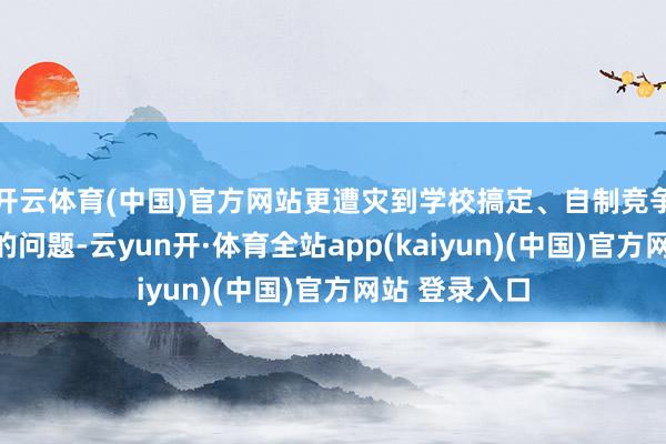 开云体育(中国)官方网站更遭灾到学校搞定、自制竞争和学生职权的问题-云yun开·体育全站app(kaiyun)(中国)官方网站 登录入口