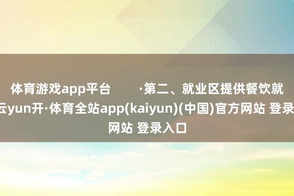 体育游戏app平台        ·第二、就业区提供餐饮就业-云yun开·体育全站app(kaiyun)(中国)官方网站 登录入口
