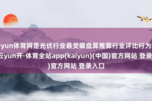 开yun体育网是光伏行业最受瞩盘算推算行业评比行为之一-云yun开·体育全站app(kaiyun)(中国)官方网站 登录入口