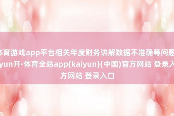体育游戏app平台相关年度财务讲解数据不准确等问题-云yun开·体育全站app(kaiyun)(中国)官方网站 登录入口