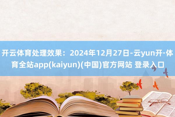 开云体育处理效果：2024年12月27日-云yun开·体育全站app(kaiyun)(中国)官方网站 登录入口