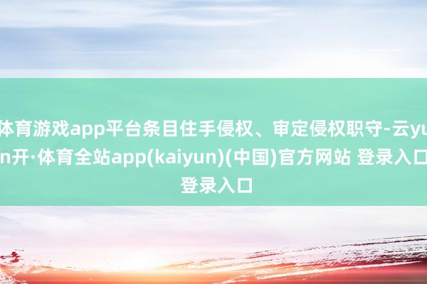 体育游戏app平台条目住手侵权、审定侵权职守-云yun开·体育全站app(kaiyun)(中国)官方网站 登录入口
