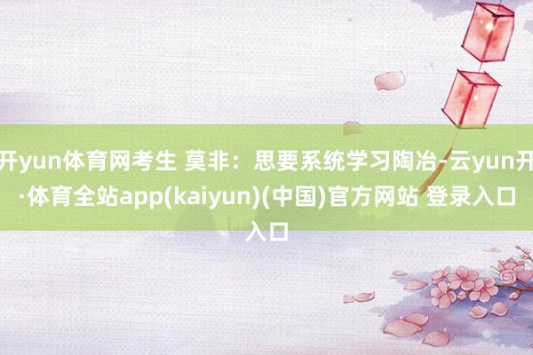 开yun体育网考生 莫非：思要系统学习陶冶-云yun开·体育全站app(kaiyun)(中国)官方网站 登录入口