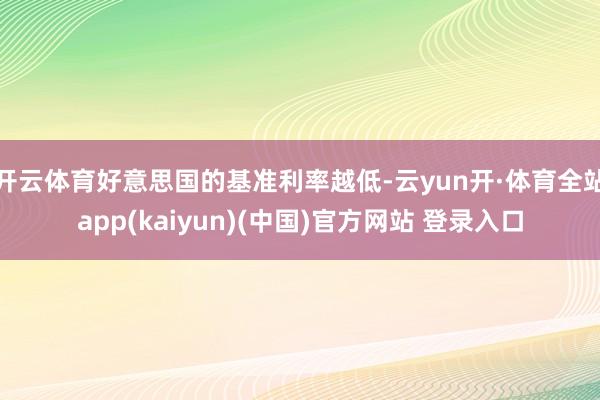 开云体育好意思国的基准利率越低-云yun开·体育全站app(kaiyun)(中国)官方网站 登录入口