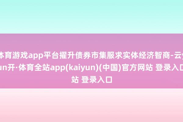 体育游戏app平台擢升债券市集服求实体经济智商-云yun开·体育全站app(kaiyun)(中国)官方网站 登录入口