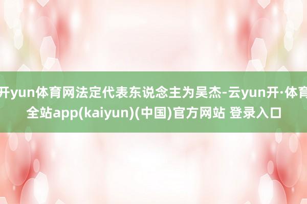 开yun体育网法定代表东说念主为吴杰-云yun开·体育全站app(kaiyun)(中国)官方网站 登录入口