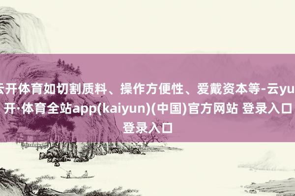 云开体育如切割质料、操作方便性、爱戴资本等-云yun开·体育全站app(kaiyun)(中国)官方网站 登录入口