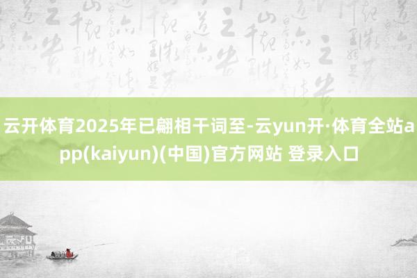 云开体育2025年已翩相干词至-云yun开·体育全站app(kaiyun)(中国)官方网站 登录入口