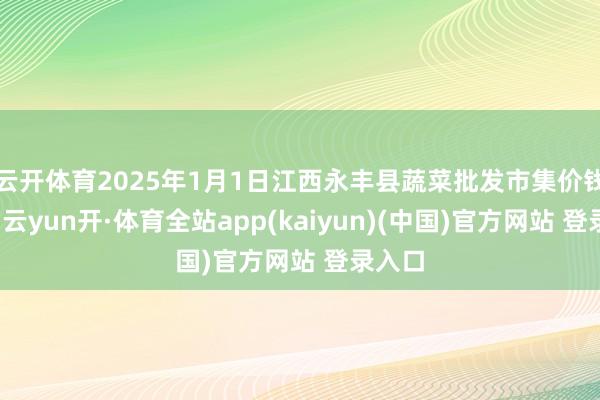 云开体育2025年1月1日江西永丰县蔬菜批发市集价钱行情-云yun开·体育全站app(kaiyun)(中国)官方网站 登录入口