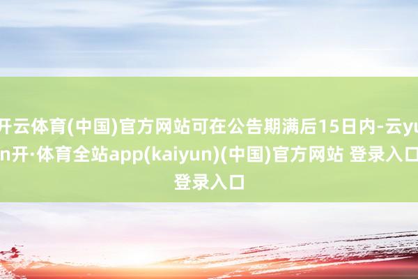 开云体育(中国)官方网站可在公告期满后15日内-云yun开·体育全站app(kaiyun)(中国)官方网站 登录入口