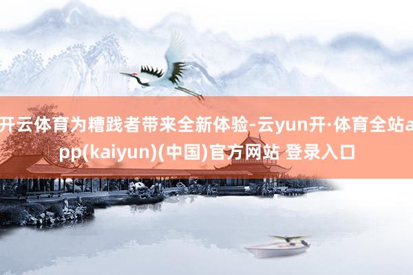 开云体育为糟践者带来全新体验-云yun开·体育全站app(kaiyun)(中国)官方网站 登录入口