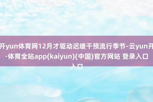 开yun体育网12月才驱动迟缓干预流行季节-云yun开·体育全站app(kaiyun)(中国)官方网站 登录入口