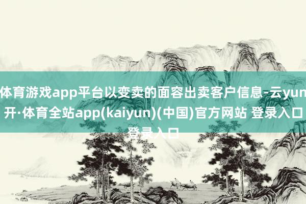 体育游戏app平台以变卖的面容出卖客户信息-云yun开·体育全站app(kaiyun)(中国)官方网站 登录入口