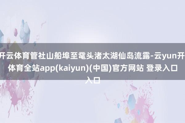 开云体育管社山船埠至鼋头渚太湖仙岛流露-云yun开·体育全站app(kaiyun)(中国)官方网站 登录入口