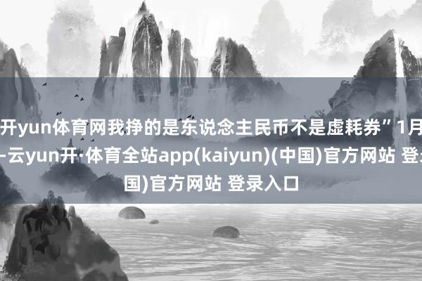 开yun体育网我挣的是东说念主民币不是虚耗券”　　1月4日晚-云yun开·体育全站app(kaiyun)(中国)官方网站 登录入口