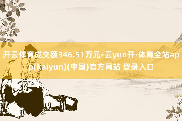 开云体育成交额346.51万元-云yun开·体育全站app(kaiyun)(中国)官方网站 登录入口