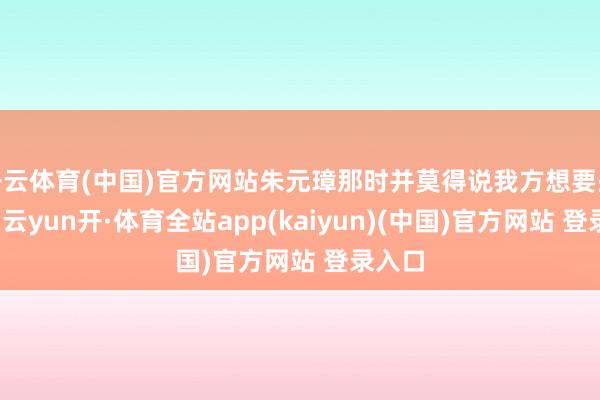 开云体育(中国)官方网站朱元璋那时并莫得说我方想要些吃食-云yun开·体育全站app(kaiyun)(中国)官方网站 登录入口