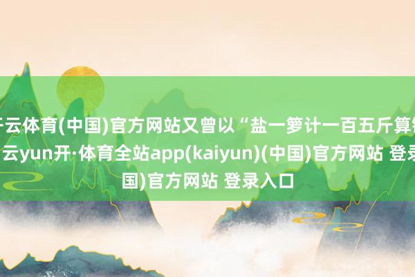 开云体育(中国)官方网站又曾以“盐一箩计一百五斤算银五两-云yun开·体育全站app(kaiyun)(中国)官方网站 登录入口