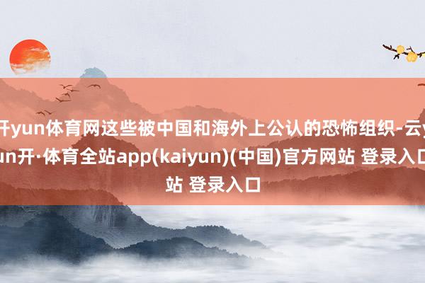开yun体育网这些被中国和海外上公认的恐怖组织-云yun开·体育全站app(kaiyun)(中国)官方网站 登录入口