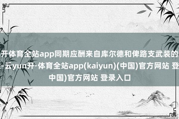 云开体育全站app同期应酬来自库尔德和俾路支武装的络续胁迫-云yun开·体育全站app(kaiyun)(中国)官方网站 登录入口