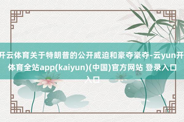 开云体育关于特朗普的公开威迫和豪夺豪夺-云yun开·体育全站app(kaiyun)(中国)官方网站 登录入口