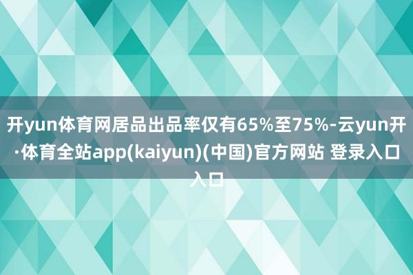 开yun体育网居品出品率仅有65%至75%-云yun开·体育全站app(kaiyun)(中国)官方网站 登录入口