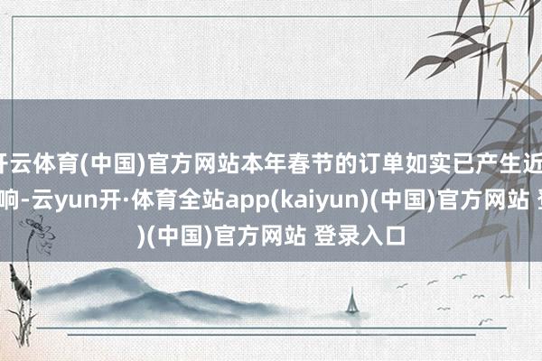 开云体育(中国)官方网站本年春节的订单如实已产生近10%的影响-云yun开·体育全站app(kaiyun)(中国)官方网站 登录入口