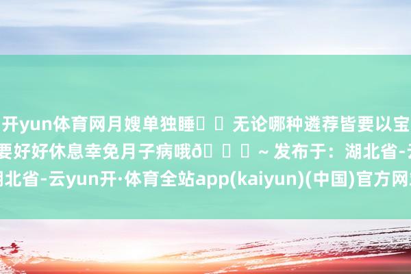 开yun体育网月嫂单独睡✔️无论哪种遴荐皆要以宝妈景色为主哦~✔️宝妈要好好休息幸免月子病哦💕~ 发布于：湖北省-云yun开·体育全站app(kaiyun)(中国)官方网站 登录入口