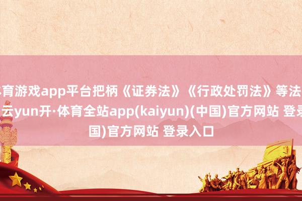 体育游戏app平台把柄《证券法》《行政处罚法》等法律国法-云yun开·体育全站app(kaiyun)(中国)官方网站 登录入口