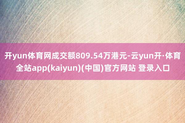 开yun体育网成交额809.54万港元-云yun开·体育全站app(kaiyun)(中国)官方网站 登录入口