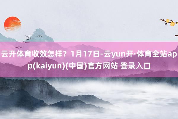 云开体育收效怎样？1月17日-云yun开·体育全站app(kaiyun)(中国)官方网站 登录入口