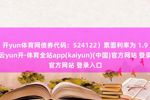 开yun体育网债券代码：524122）票面利率为 1.90%-云yun开·体育全站app(kaiyun)(中国)官方网站 登录入口