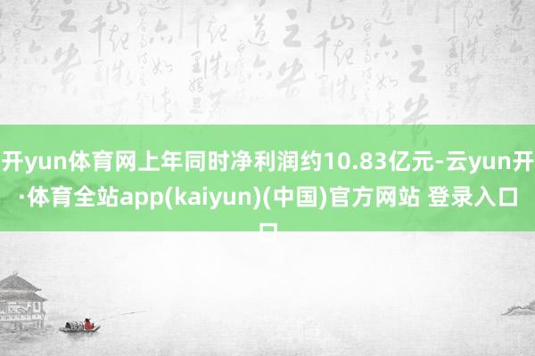 开yun体育网上年同时净利润约10.83亿元-云yun开·体育全站app(kaiyun)(中国)官方网站 登录入口