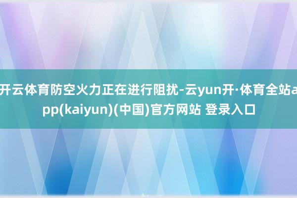 开云体育防空火力正在进行阻扰-云yun开·体育全站app(kaiyun)(中国)官方网站 登录入口